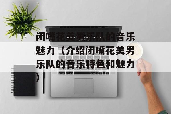 闭嘴花美男乐队的音乐魅力（介绍闭嘴花美男乐队的音乐特色和魅力）-第1张图片-