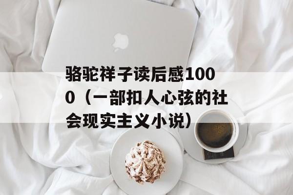 骆驼祥子读后感1000（一部扣人心弦的社会现实主义小说）-第1张图片-