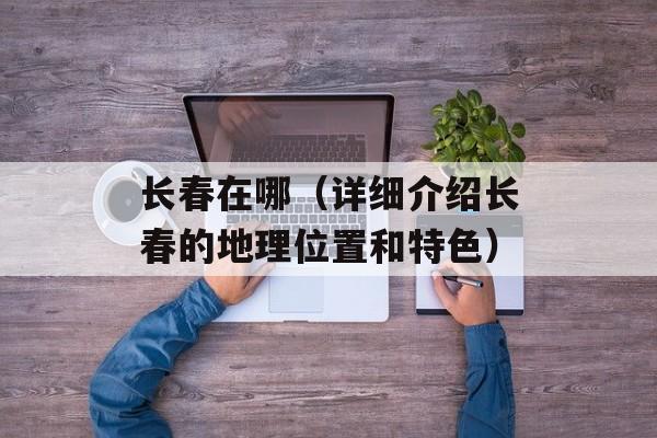 长春在哪（详细介绍长春的地理位置和特色）-第1张图片-