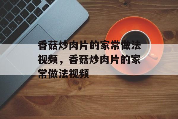 香菇炒肉片的家常做法视频，香菇炒肉片的家常做法视频-第1张图片-
