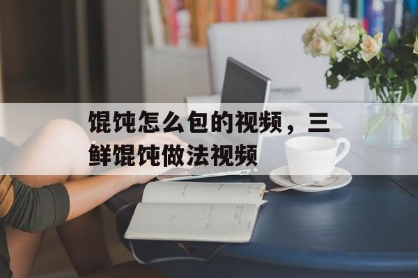 馄饨怎么包的视频，三鲜馄饨做法视频-第1张图片-