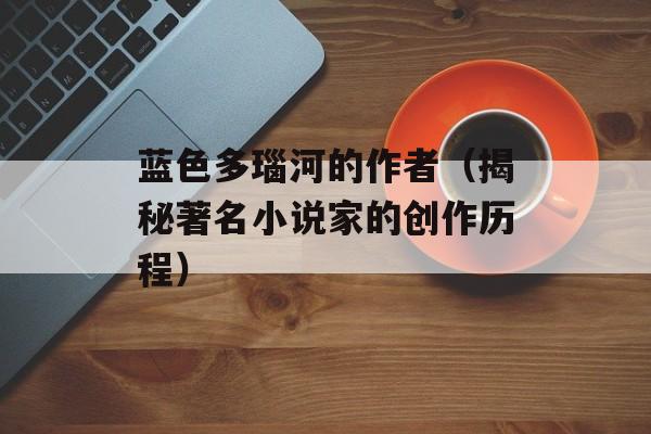 蓝色多瑙河的作者（揭秘著名小说家的创作历程）-第1张图片-