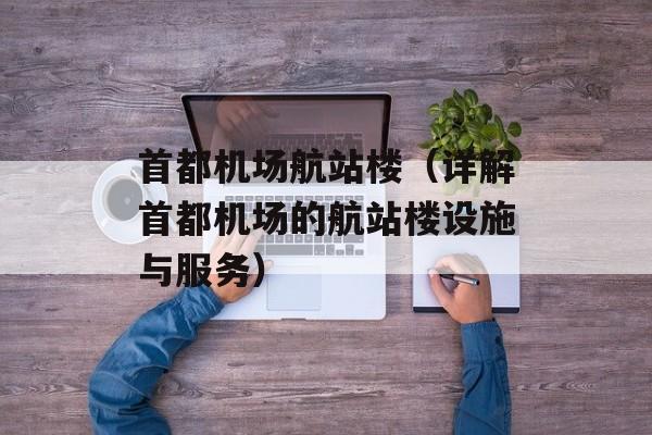 首都机场航站楼（详解首都机场的航站楼设施与服务）-第1张图片-