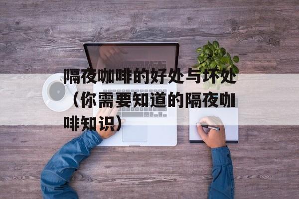 隔夜咖啡的好处与坏处（你需要知道的隔夜咖啡知识）-第1张图片-
