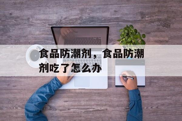 食品防潮剂，食品防潮剂吃了怎么办-第1张图片-
