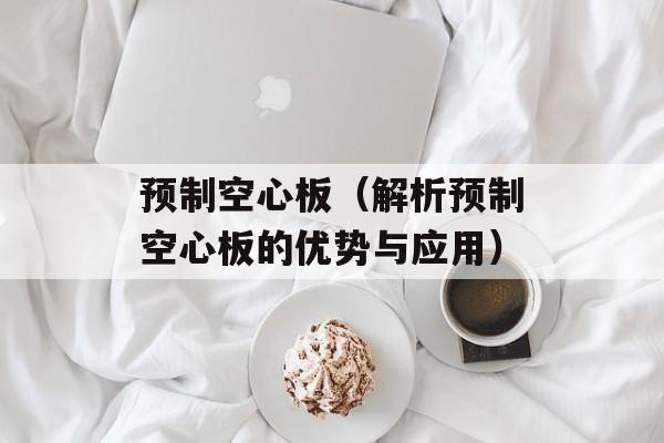 预制空心板（解析预制空心板的优势与应用）-第1张图片-
