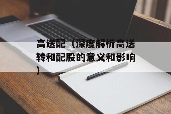高送配（深度解析高送转和配股的意义和影响）-第1张图片-