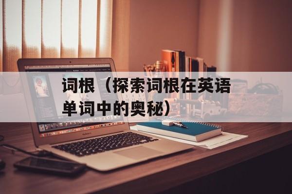 词根（探索词根在英语单词中的奥秘）-第1张图片-