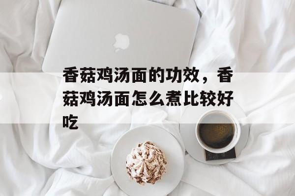 香菇鸡汤面的功效，香菇鸡汤面怎么煮比较好吃-第1张图片-