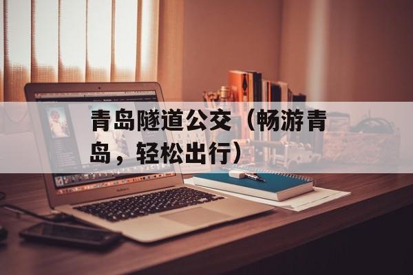 青岛隧道公交（畅游青岛，轻松出行）-第1张图片-