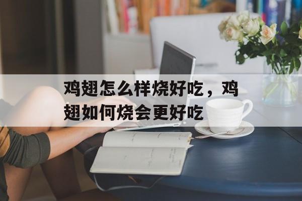 鸡翅怎么样烧好吃，鸡翅如何烧会更好吃-第1张图片-