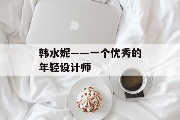 韩水妮——一个优秀的年轻设计师-第1张图片-