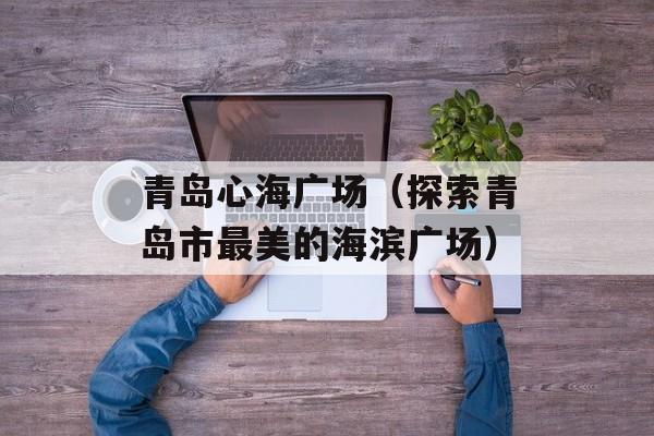 青岛心海广场（探索青岛市最美的海滨广场）-第1张图片-