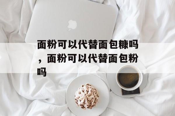面粉可以代替面包糠吗，面粉可以代替面包粉吗-第1张图片-