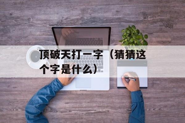 顶破天打一字（猜猜这个字是什么）-第1张图片-