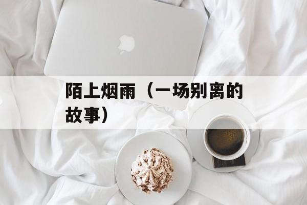 陌上烟雨（一场别离的故事）-第1张图片-