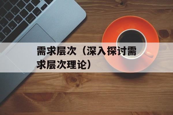需求层次（深入探讨需求层次理论）-第1张图片-
