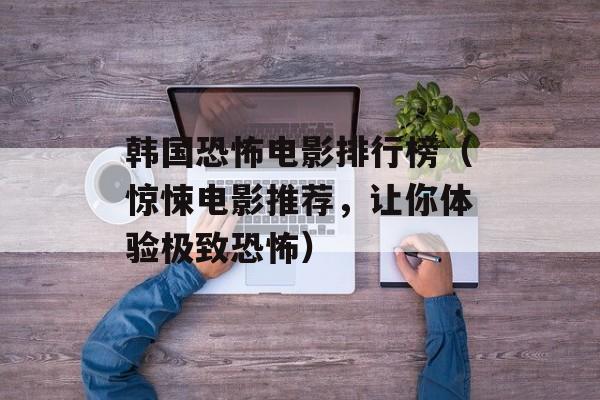 韩国恐怖电影排行榜（惊悚电影推荐，让你体验极致恐怖）-第1张图片-
