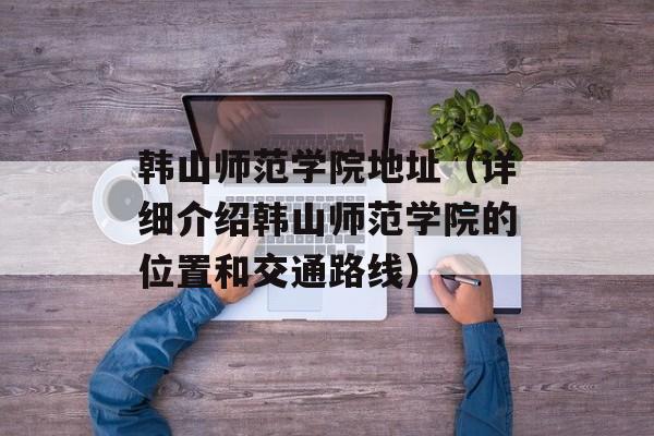 韩山师范学院地址（详细介绍韩山师范学院的位置和交通路线）-第1张图片-