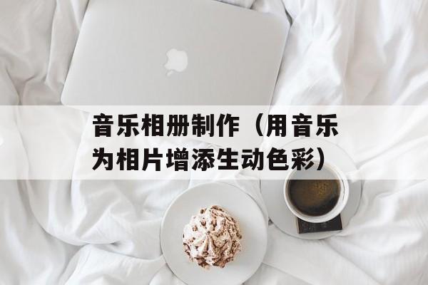 音乐相册制作（用音乐为相片增添生动色彩）-第1张图片-
