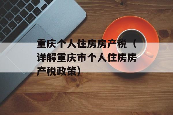 重庆个人住房房产税（详解重庆市个人住房房产税政策）-第1张图片-