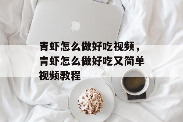 青虾怎么做好吃视频，青虾怎么做好吃又简单视频教程-第1张图片-