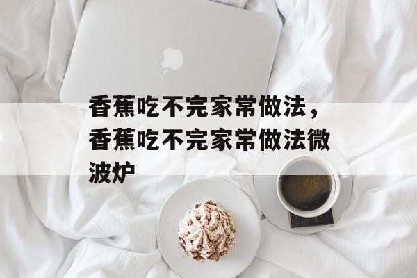香蕉吃不完家常做法，香蕉吃不完家常做法微波炉-第1张图片-