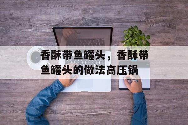 香酥带鱼罐头，香酥带鱼罐头的做法高压锅-第1张图片-