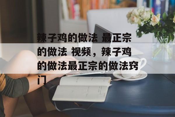 辣子鸡的做法 最正宗的做法 视频，辣子鸡的做法最正宗的做法窍门-第1张图片-