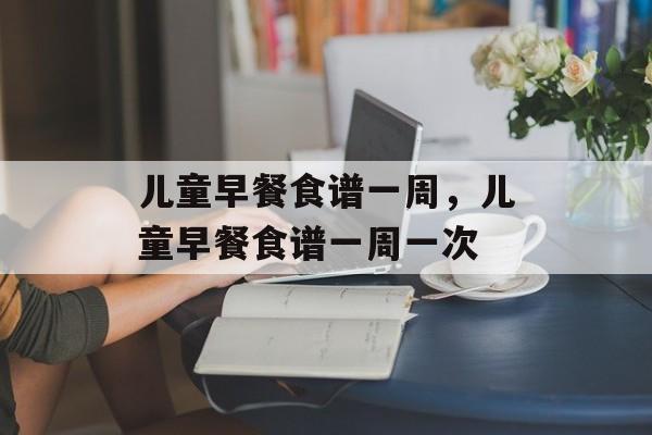 儿童早餐食谱一周，儿童早餐食谱一周一次-第1张图片-