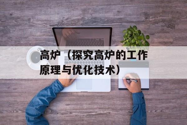 高炉（探究高炉的工作原理与优化技术）-第1张图片-
