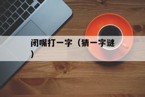 闭嘴打一字（猜一字谜）-第1张图片-