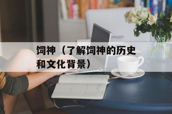 饲神（了解饲神的历史和文化背景）-第1张图片-