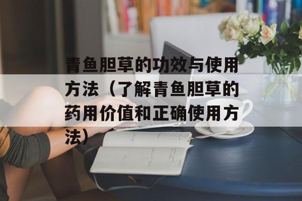 青鱼胆草的功效与使用方法（了解青鱼胆草的药用价值和正确使用方法）-第1张图片-