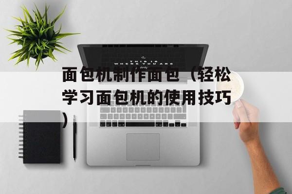 面包机制作面包（轻松学习面包机的使用技巧）-第1张图片-