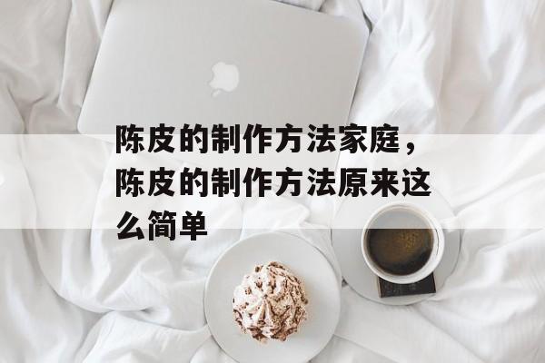 陈皮的制作方法家庭，陈皮的制作方法原来这么简单-第1张图片-