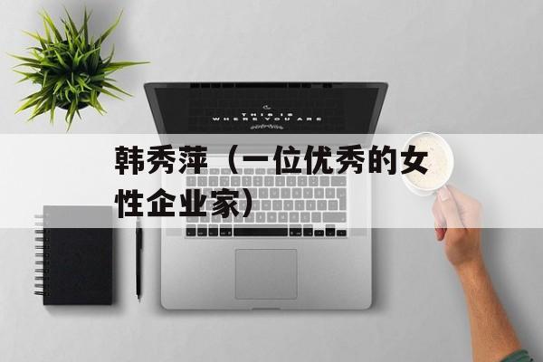 韩秀萍（一位优秀的女性企业家）-第1张图片-