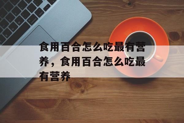 食用百合怎么吃最有营养，食用百合怎么吃最有营养-第1张图片-