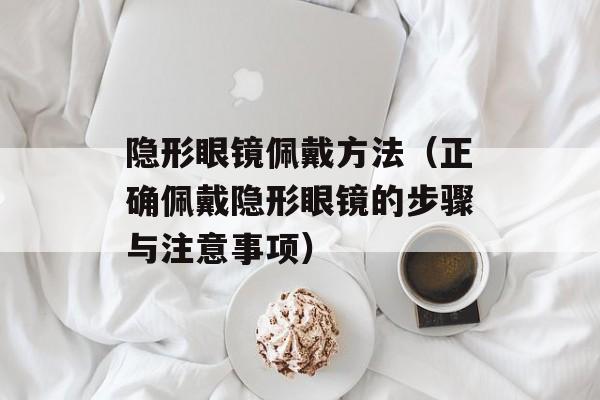 隐形眼镜佩戴方法（正确佩戴隐形眼镜的步骤与注意事项）-第1张图片-