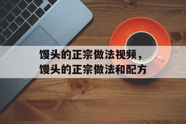 馒头的正宗做法视频，馒头的正宗做法和配方-第1张图片-