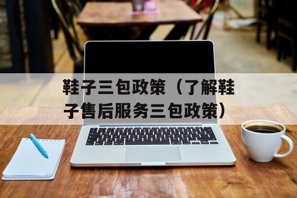 鞋子三包政策（了解鞋子售后服务三包政策）-第1张图片-