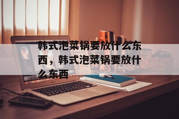 韩式泡菜锅要放什么东西，韩式泡菜锅要放什么东西-第1张图片-