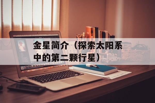 金星简介（探索太阳系中的第二颗行星）-第1张图片-