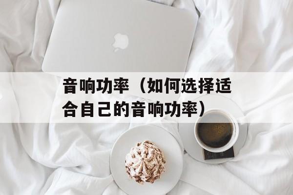音响功率（如何选择适合自己的音响功率）-第1张图片-