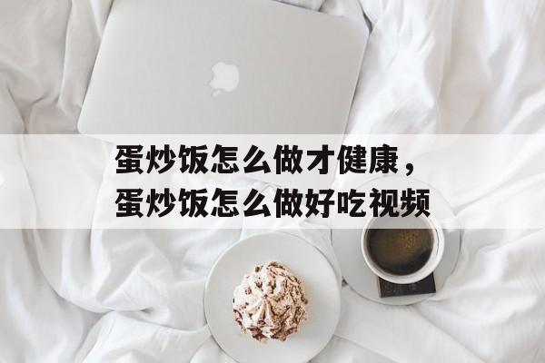 蛋炒饭怎么做才健康，蛋炒饭怎么做好吃视频-第1张图片-
