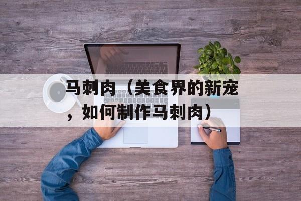 马刺肉（美食界的新宠，如何制作马刺肉）-第1张图片-