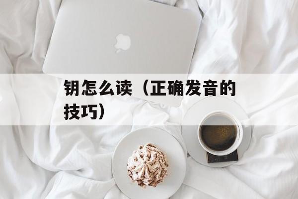 钥怎么读（正确发音的技巧）-第1张图片-