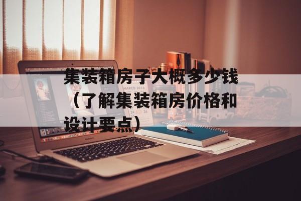 集装箱房子大概多少钱（了解集装箱房价格和设计要点）-第1张图片-