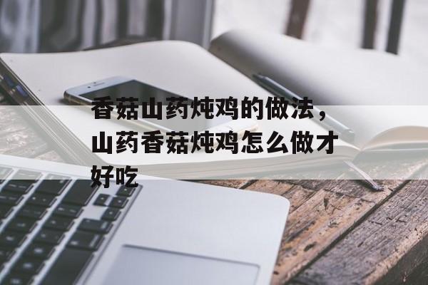 香菇山药炖鸡的做法，山药香菇炖鸡怎么做才好吃-第1张图片-