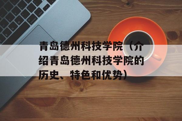 青岛德州科技学院（介绍青岛德州科技学院的历史、特色和优势）-第1张图片-